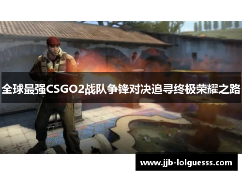 全球最强CSGO2战队争锋对决追寻终极荣耀之路